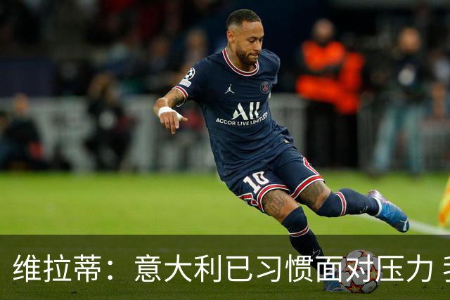 维拉蒂：意大利已习惯面对压力 我们该全力以赴